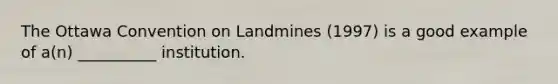 The Ottawa Convention on Landmines (1997) is a good example of a(n) __________ institution.