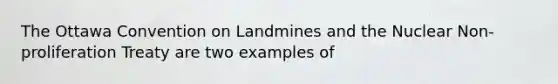 The Ottawa Convention on Landmines and the Nuclear Non-proliferation Treaty are two examples of