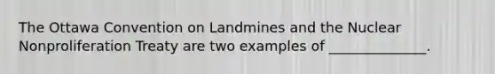 The Ottawa Convention on Landmines and the Nuclear Nonproliferation Treaty are two examples of ______________.