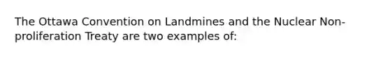 The Ottawa Convention on Landmines and the Nuclear Non-proliferation Treaty are two examples of: