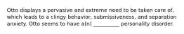 Otto displays a pervasive and extreme need to be taken care of, which leads to a clingy behavior, submissiveness, and separation anxiety. Otto seems to have a(n) __________ personality disorder.