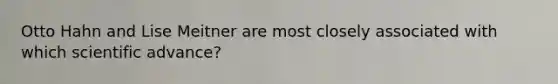 Otto Hahn and Lise Meitner are most closely associated with which scientific advance?