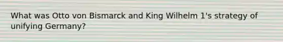 What was Otto von Bismarck and King Wilhelm 1's strategy of unifying Germany?