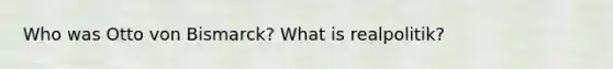 Who was Otto von Bismarck? What is realpolitik?