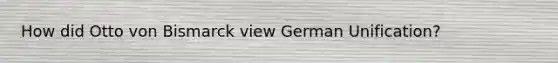 How did Otto von Bismarck view German Unification?