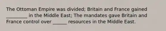 The Ottoman Empire was divided; Britain and France gained _________ in the Middle East; The mandates gave Britain and France control over ______ resources in the Middle East.