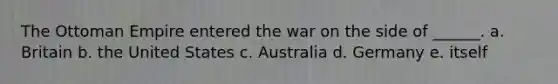 The Ottoman Empire entered the war on the side of ______. a. Britain b. the United States c. Australia d. Germany e. itself