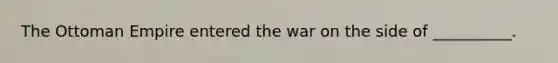 The Ottoman Empire entered the war on the side of __________.