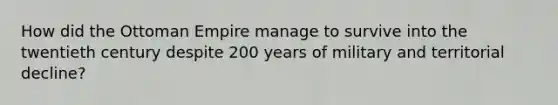 How did the Ottoman Empire manage to survive into the twentieth century despite 200 years of military and territorial decline?