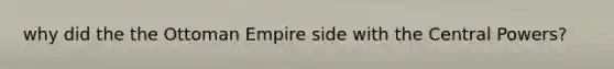 why did the the Ottoman Empire side with the Central Powers?