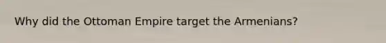 Why did the Ottoman Empire target the Armenians?