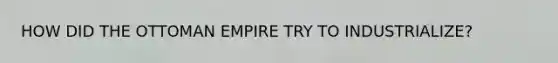 HOW DID THE OTTOMAN EMPIRE TRY TO INDUSTRIALIZE?