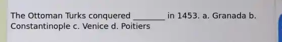 The Ottoman Turks conquered ________ in 1453. a. Granada b. Constantinople c. Venice d. Poitiers