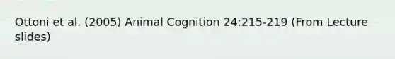 Ottoni et al. (2005) Animal Cognition 24:215-219 (From Lecture slides)