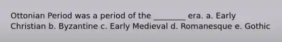 Ottonian Period was a period of the ________ era. a. Early Christian b. Byzantine c. Early Medieval d. Romanesque e. Gothic