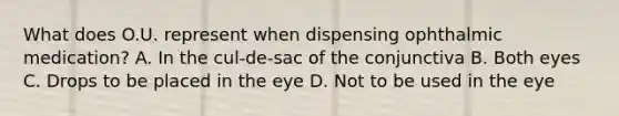 What does O.U. represent when dispensing ophthalmic medication? A. In the cul-de-sac of the conjunctiva B. Both eyes C. Drops to be placed in the eye D. Not to be used in the eye