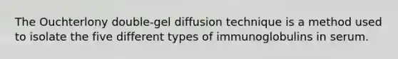 The Ouchterlony double-gel diffusion technique is a method used to isolate the five different types of immunoglobulins in serum.