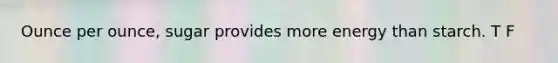 Ounce per ounce, sugar provides more energy than starch. T F