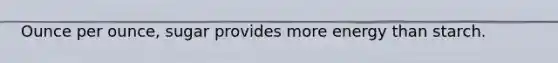Ounce per ounce, sugar provides more energy than starch.