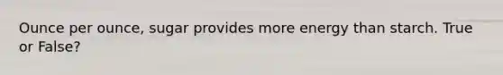 Ounce per ounce, sugar provides more energy than starch. True or False?