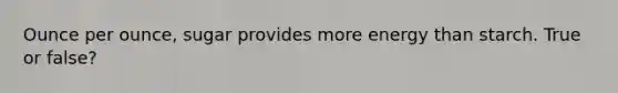 Ounce per ounce, sugar provides more energy than starch. True or false?