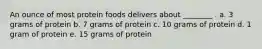 An ounce of most protein foods delivers about ________ . a. 3 grams of protein b. 7 grams of protein c. 10 grams of protein d. 1 gram of protein e. 15 grams of protein