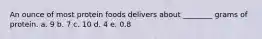 An ounce of most protein foods delivers about ________ grams of protein. a. 9 b. 7 c. 10 d. 4 e. 0.8