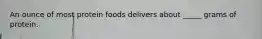 An ounce of most protein foods delivers about _____ grams of protein.