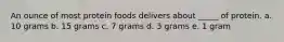 An ounce of most protein foods delivers about _____ of protein. a. 10 grams b. 15 grams c. 7 grams d. 3 grams e. 1 gram