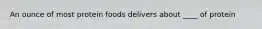 An ounce of most protein foods delivers about ____ of protein