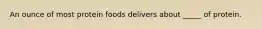 An ounce of most protein foods delivers about _____ of protein.