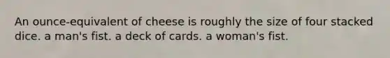 An ounce-equivalent of cheese is roughly the size of four stacked dice. a man's fist. a deck of cards. a woman's fist.