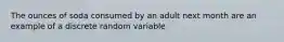 The ounces of soda consumed by an adult next month are an example of a discrete random variable