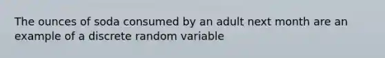 The ounces of soda consumed by an adult next month are an example of a discrete random variable