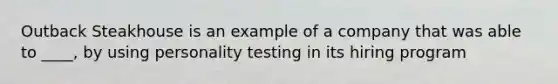 Outback Steakhouse is an example of a company that was able to ____, by using personality testing in its hiring program