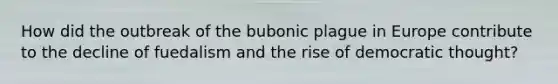 How did the outbreak of the bubonic plague in Europe contribute to the decline of fuedalism and the rise of democratic thought?