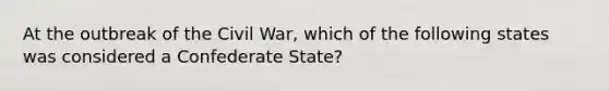 At the outbreak of the Civil War, which of the following states was considered a Confederate State?