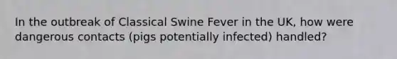 In the outbreak of Classical Swine Fever in the UK, how were dangerous contacts (pigs potentially infected) handled?