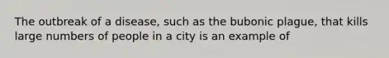 The outbreak of a disease, such as the bubonic plague, that kills large numbers of people in a city is an example of