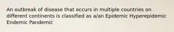 An outbreak of disease that occurs in multiple countries on different continents is classified as a/an Epidemic Hyperepidemic Endemic Pandemic