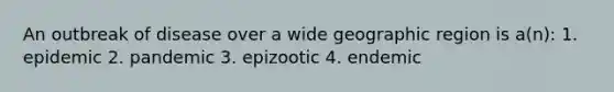 An outbreak of disease over a wide geographic region is a(n): 1. epidemic 2. pandemic 3. epizootic 4. endemic