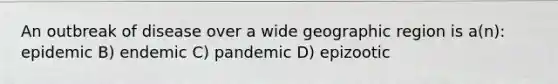 An outbreak of disease over a wide geographic region is a(n): epidemic B) endemic C) pandemic D) epizootic