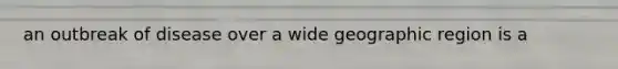 an outbreak of disease over a wide geographic region is a