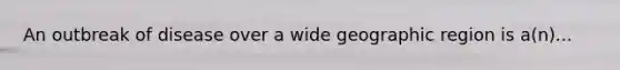An outbreak of disease over a wide geographic region is a(n)...