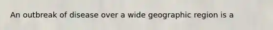 An outbreak of disease over a wide geographic region is a