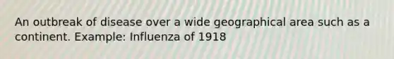 An outbreak of disease over a wide geographical area such as a continent. Example: Influenza of 1918