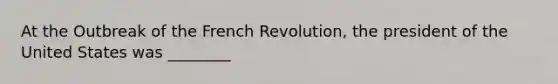 At the Outbreak of the French Revolution, the president of the United States was ________