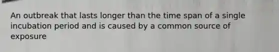 An outbreak that lasts longer than the time span of a single incubation period and is caused by a common source of exposure