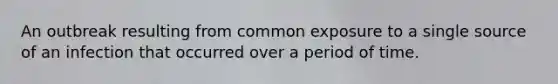 An outbreak resulting from common exposure to a single source of an infection that occurred over a period of time.