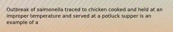 Outbreak of salmonella traced to chicken cooked and held at an improper temperature and served at a potluck supper is an example of a